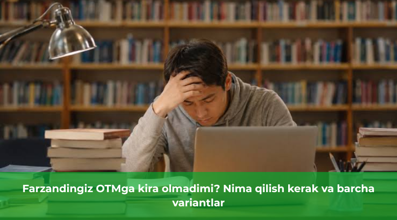 Farzandingiz OTMga kira olmadimi? Nima qilish kerak va barcha variantlar